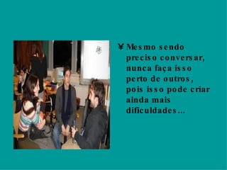 Mesmo sendo preciso conversar, nunca faça isso perto de outros, pois isso pode criar ainda mais dificuldades... 