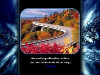 Nunca é longe demais o caminho 
que nos conduz à casa de um amigo.
             Juvenal
 