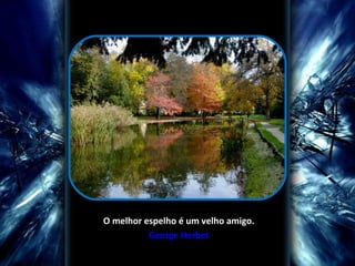  
O melhor espelho é um velho amigo.
          George Herbet
 