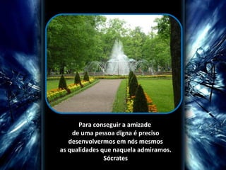 Para conseguir a amizade 
de uma pessoa digna é preciso
 desenvolvermos em nós mesmos 
as qualidades que naquela admiramos.
Sócrates

 