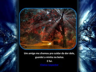 Um amigo me chamou pra cuidar da dor dele,
         guardei a minha no bolso.
                    E fui.
             Clarice Lispector
 