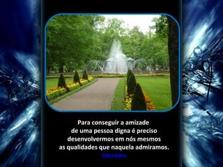 Para conseguir a amizade 
    de uma pessoa digna é preciso
   desenvolvermos em nós mesmos 
as qualidades que naquela admiramos.
               Sócrates
 