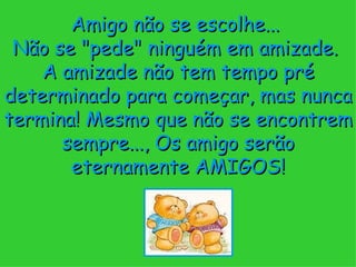 Amigo não se escolhe...
 Não se "pede" ninguém em amizade.
    A amizade não tem tempo pré
determinado para começar, mas nunca
termina! Mesmo que não se encontrem
      sempre..., Os amigo serão
       eternamente AMIGOS!
 