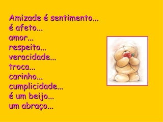 Amizade é sentimento... 
é afeto... 
amor... 
respeito... 
veracidade...
troca... 
carinho...
cumplicidade... 
é um beijo... 
um abraço...
 