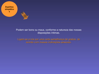 Podem ser bons ou maus, conforme a natureza das nossas disposições íntimas. Ligam-se a nós por uma certa semelhança de gostos, de acordo com nossas inclinações pessoais. Espíritos simpáticos 