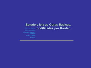 Estude e leia as Obras Básicas, codificadas por Kardec. O Livro dos Espíritos O Livro dos Médiuns O Evangelho Segundo o Espiritismo O Céu e o Inferno A Gênese 