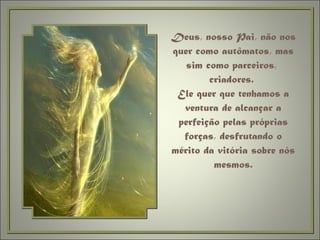 Deus, nosso Pai, não nos quer como autômatos, mas sim como parceiros,  criadores.  Ele quer que tenhamos a ventura de alcançar a perfeição pelas próprias forças, desfrutando o mérito da vitória sobre nós mesmos. 