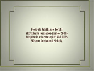 Texto de Cristhiano Torchi   (Revista Reformador-junho/2009) Adaptação e formatação: VAL RUAS Música: Unchained Melody 