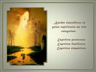   Kardec classificou os guias espirituais em três categorias:    Espíritos protetores   Espíritos familiares   Espíritos simpáticos 