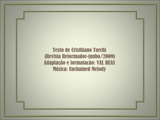 Texto de Cristhiano Torchi   (Revista Reformador-junho/2009) Adaptação e formatação: VAL RUAS Música: Unchained Melody 