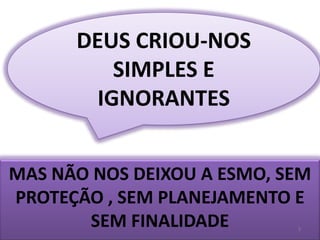 DEUS CRIOU-NOS SIMPLES E IGNORANTESMAS NÃO NOS DEIXOU A ESMO, SEM PROTEÇÃO , SEM PLANEJAMENTO E SEM FINALIDADE3