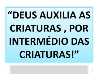 “DEUS AUXILIA AS CRIATURAS , POR INTERMÉDIO DAS CRIATURAS!”4