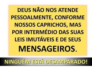 DEUS NÃO NOS ATENDE PESSOALMENTE, CONFORME NOSSOS CAPRICHOS, MAS POR INTERMÉDIO DAS SUAS LEIS IMUTÁVEIS E DE SEUS MENSAGEIROS.NINGUÉM ESTÁ DESAMPARADO!5