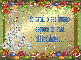 No natal o ser humano esquece de suas dificuldades... 