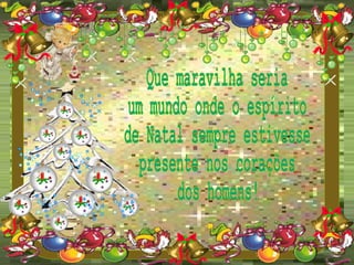 Que maravilha seria um mundo onde o espírito de Natal sempre estivesse presente nos corações dos homens! 