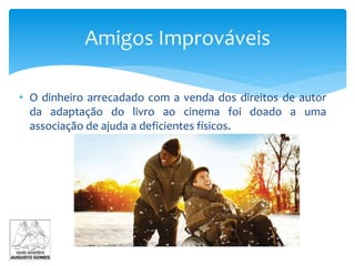 • O dinheiro arrecadado com a venda dos direitos de autor
da adaptação do livro ao cinema foi doado a uma
associação de ajuda a deficientes físicos.
Amigos Improváveis
 