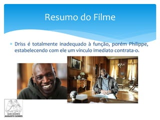  Driss é totalmente inadequado à função, porém Philippe,
estabelecendo com ele um vínculo imediato contrata-o.
Resumo do Filme
 
