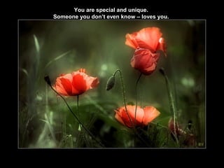 You are special and unique.
Someone you don’t even know – loves you.
 