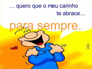 …  quero que o meu carinho te abrace… para sempre. 