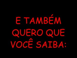 E TAMBÉM QUERO QUE VOCÊ SAIBA: 
