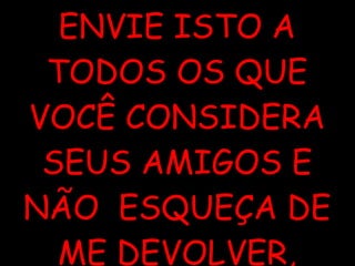 ENVIE ISTO A TODOS OS QUE VOCÊ CONSIDERA SEUS AMIGOS E NÃO  ESQUEÇA DE ME DEVOLVER, OK??? 