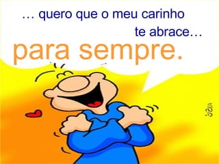 …  quero que o meu carinho te abrace… para sempre. 