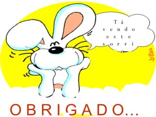 Tá vendo este sorriso na minha cara? Foi você quem  o colocou aí… O B R I G A D O… 