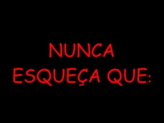 NUNCA ESQUEÇA QUE : 