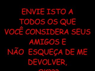 ENVIE ISTO A TODOS OS QUE VOCÊ CONSIDERA SEUS AMIGOS E NÃO  ESQUEÇA DE ME DEVOLVER, OK??? 