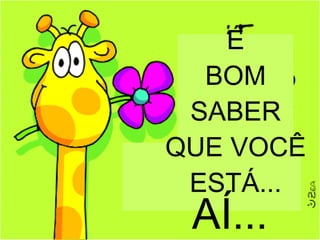 É BOM SABER QUE VOCÊ ESTÁ... AÍ... 