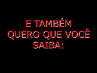 E TAMBÉM
QUERO QUE VOCÊ
     SAIBA:
 