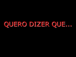 QUERO DIZER QUE...
 