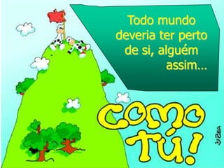 Todo mundo
deveria ter perto
 de si, alguém
          assim…
 