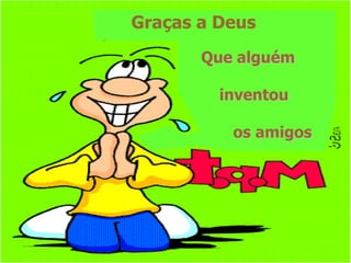 Graças a Deus
       Que alguém

         inventou

          os amigos
 