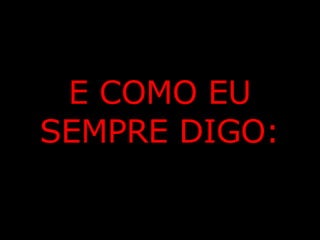 E COMO EU SEMPRE DIGO: 