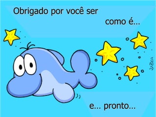 Obrigado por você ser  como é… e… pronto… 