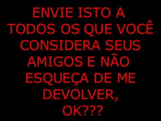 ENVIE ISTO A  TODOS OS QUE VOCÊ CONSIDERA SEUS AMIGOS E NÃO  ESQUEÇA DE ME DEVOLVER, OK??? 