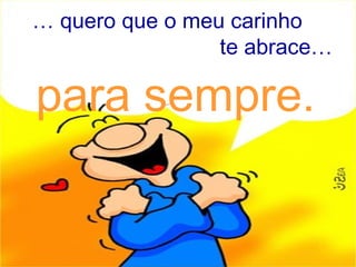 … quero que o meu carinho
                 te abrace…

para sempre.
 