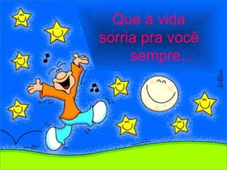 Que a vida
sorria pra você
     sempre...
 