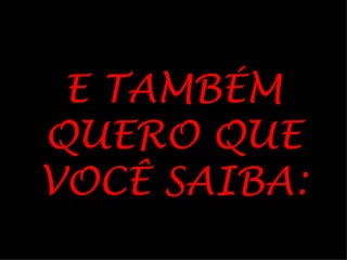 E TAMBÉM
QUERO QUE
VOCÊ SAIBA:
 