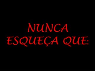 NUNCA
ESQUEÇA QUE:
 