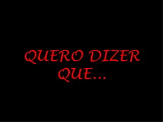 QUERO DIZER
   QUE...
 