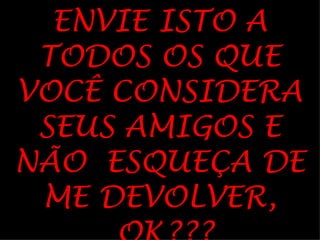 ENVIE ISTO A
 TODOS OS QUE
VOCÊ CONSIDERA
 SEUS AMIGOS E
NÃO ESQUEÇA DE
 ME DEVOLVER,
 