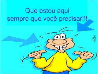 Que estou aqui
sempre que você precisar!!!
 