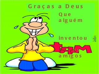 G ra ç a s a D e us
          Que
          a lg u é m


          in v e n t o u

                os
          a m ig o s
 