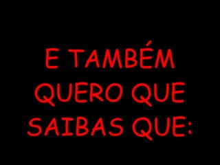 E TAMBÉM QUERO QUE SAIBAS QUE: 