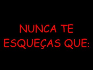 NUNCA TE ESQUEÇAS QUE : 