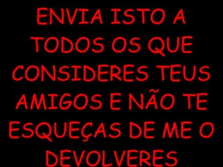 ENVIA ISTO A TODOS OS QUE CONSIDERES TEUS AMIGOS E NÃO TE ESQUEÇAS DE ME O DEVOLVERES OK...   Victor Moreira, 17FEV2006 