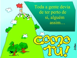 Toda a gente devia de ter perto de si, alguém  assim… 