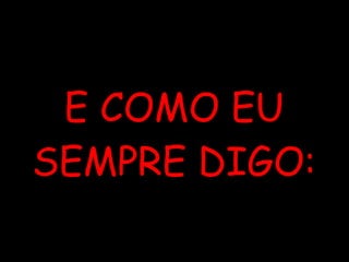 E COMO EU SEMPRE DIGO: 